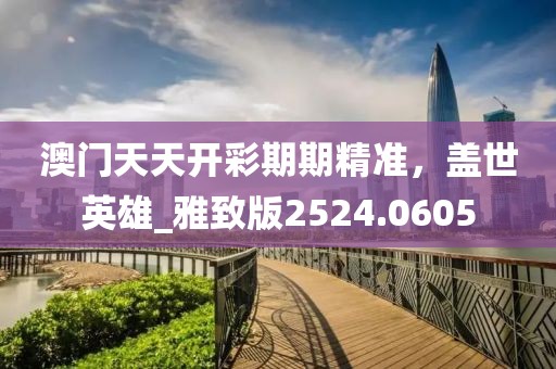 澳門天天開彩期期精準，蓋世英雄_雅致版2524.0605