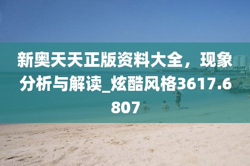 新奧天天正版資料大全，現(xiàn)象分析與解讀_炫酷風(fēng)格3617.6807
