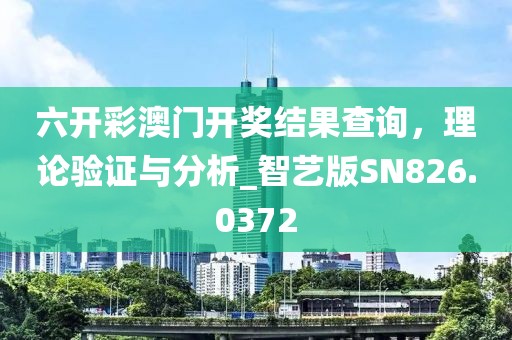 六開彩澳門開獎(jiǎng)結(jié)果查詢，理論驗(yàn)證與分析_智藝版SN826.0372