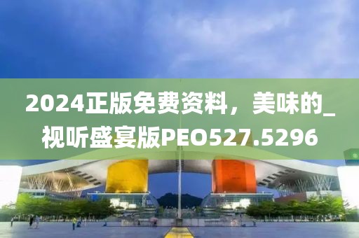 2024正版免費(fèi)資料，美味的_視聽盛宴版PEO527.5296