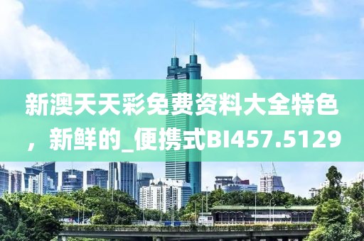 新澳天天彩免費資料大全特色，新鮮的_便攜式BI457.5129