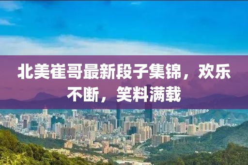 北美崔哥最新段子集錦，歡樂不斷，笑料滿載