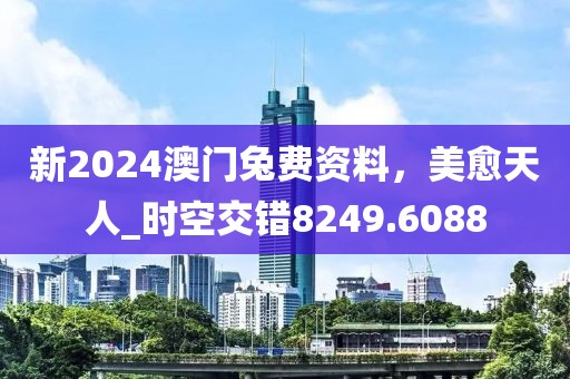 新2024澳門兔費資料，美愈天人_時空交錯8249.6088