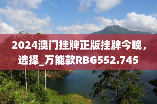 2024澳門掛牌正版掛牌今晚，選擇_萬(wàn)能款RBG552.745