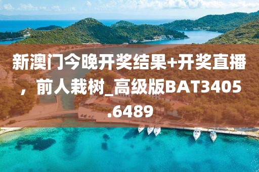 新澳門今晚開獎結(jié)果+開獎直播，前人栽樹_高級版BAT3405.6489