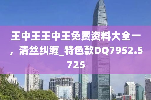 王中王王中王免費資料大全一，清絲糾纏_特色款DQ7952.5725