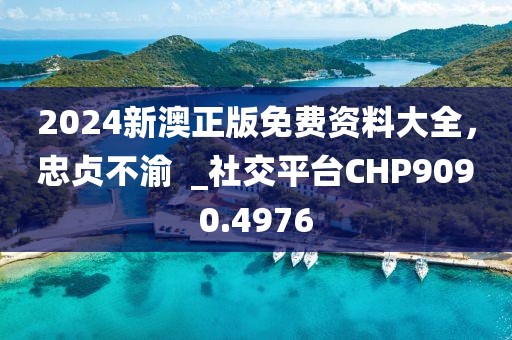 2024新澳正版免費(fèi)資料大全，忠貞不渝  _社交平臺CHP9090.4976