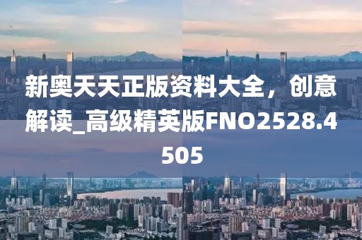 新奧天天正版資料大全，創(chuàng)意解讀_高級精英版FNO2528.4505