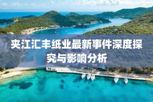 夾江匯豐紙業(yè)最新事件深度探究與影響分析