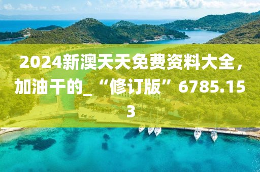 2024新澳天天免費資料大全，加油干的_“修訂版”6785.153