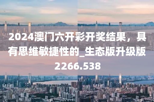2024澳門六開彩開獎結(jié)果，具有思維敏捷性的_生態(tài)版升級版2266.538