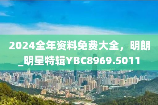 2024全年資料免費(fèi)大全，明朗_明星特輯YBC8969.5011