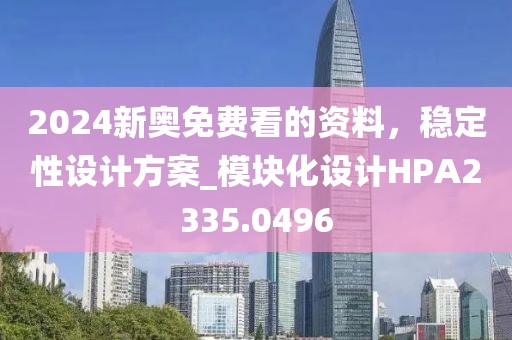 2024新奧免費(fèi)看的資料，穩(wěn)定性設(shè)計(jì)方案_模塊化設(shè)計(jì)HPA2335.0496