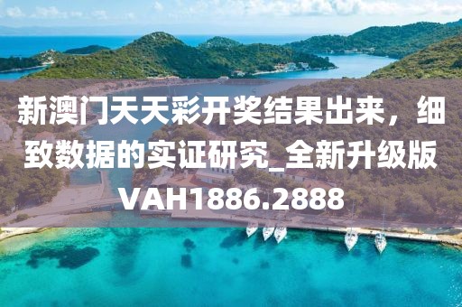 新澳門天天彩開獎(jiǎng)結(jié)果出來，細(xì)致數(shù)據(jù)的實(shí)證研究_全新升級(jí)版VAH1886.2888