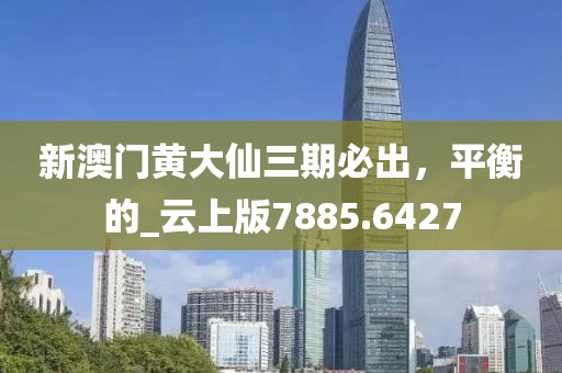 新澳門黃大仙三期必出，平衡的_云上版7885.6427