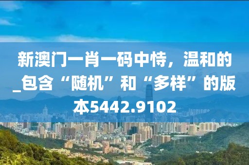新澳門一肖一碼中恃，溫和的_包含“隨機”和“多樣”的版本5442.9102