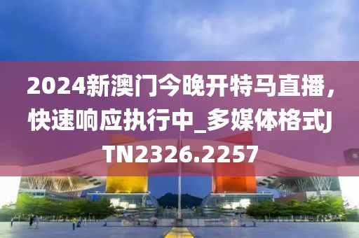 2024新澳門今晚開特馬直播，快速響應(yīng)執(zhí)行中_多媒體格式JTN2326.2257