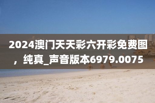 2024澳門天天彩六開彩免費圖，純真_聲音版本6979.0075