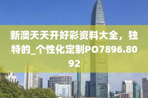 新澳天天開好彩資料大全，獨(dú)特的_個性化定制PO7896.8092