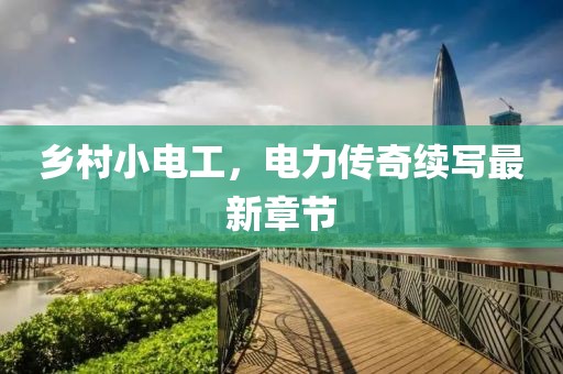 鄉(xiāng)村小電工，電力傳奇續(xù)寫最新章節(jié)