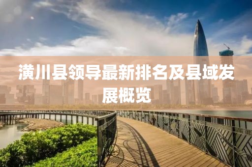 潢川縣領導最新排名及縣域發(fā)展概覽