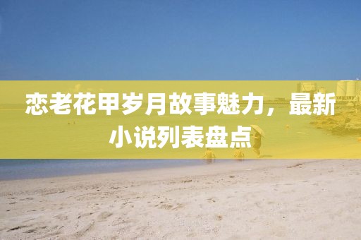 戀老花甲歲月故事魅力，最新小說列表盤點