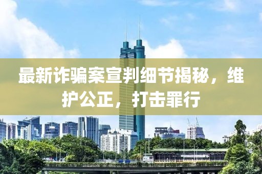 最新詐騙案宣判細(xì)節(jié)揭秘，維護(hù)公正，打擊罪行