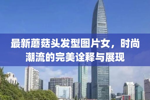最新蘑菇頭發(fā)型圖片女，時(shí)尚潮流的完美詮釋與展現(xiàn)