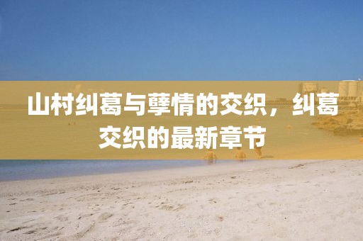 山村糾葛與孽情的交織，糾葛交織的最新章節(jié)
