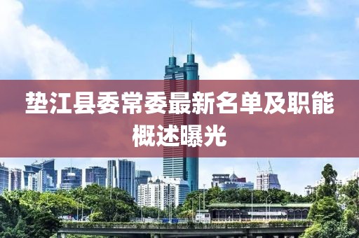 墊江縣委常委最新名單及職能概述曝光