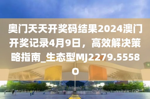奧門天天開獎(jiǎng)碼結(jié)果2024澳門開獎(jiǎng)記錄4月9日，高效解決策略指南_生態(tài)型MJ2279.5558O