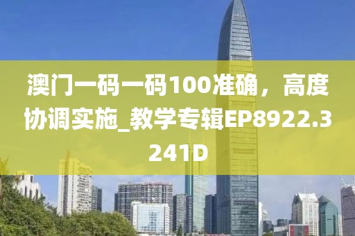 澳門一碼一碼100準確，高度協(xié)調(diào)實施_教學專輯EP8922.3241D