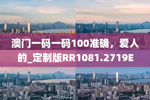 澳門(mén)一碼一碼100準(zhǔn)確，愛(ài)人的_定制版RR1081.2719E