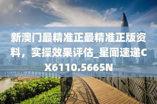 新澳門(mén)最精準(zhǔn)正最精準(zhǔn)正版資料，實(shí)操效果評(píng)估_星聞速遞CX6110.5665N