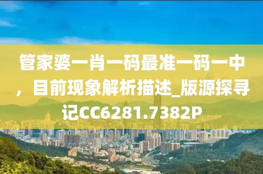 管家婆一肖一碼最準(zhǔn)一碼一中，目前現(xiàn)象解析描述_版源探尋記CC6281.7382P