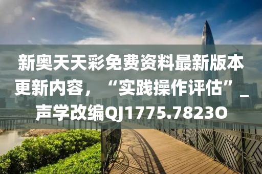 新奧天天彩免費(fèi)資料最新版本更新內(nèi)容，“實(shí)踐操作評(píng)估”_聲學(xué)改編QJ1775.7823O