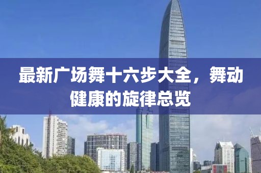 最新廣場(chǎng)舞十六步大全，舞動(dòng)健康的旋律總覽