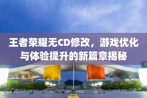 王者榮耀無CD修改，游戲優(yōu)化與體驗(yàn)提升的新篇章揭秘
