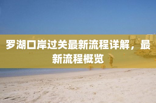 羅湖口岸過關(guān)最新流程詳解，最新流程概覽