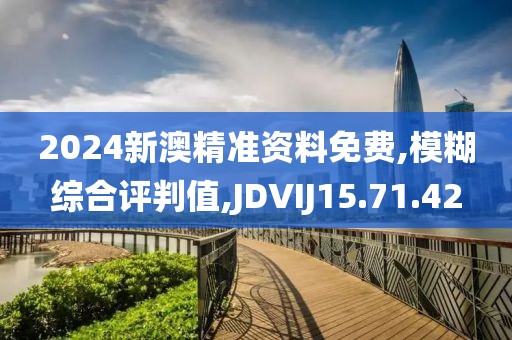 2024新澳精準(zhǔn)資料免費(fèi),模糊綜合評(píng)判值,JDVIJ15.71.42