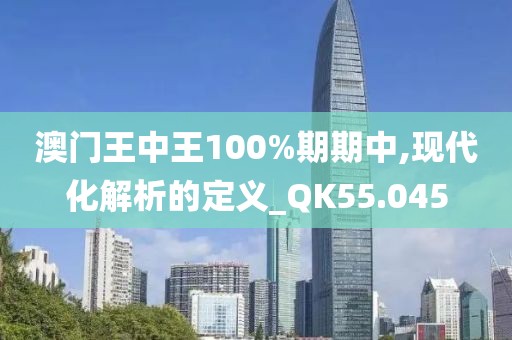 澳門王中王100%期期中,現(xiàn)代化解析的定義_QK55.045