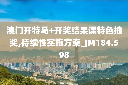 澳門開特馬+開獎(jiǎng)結(jié)果課特色抽獎(jiǎng),持續(xù)性實(shí)施方案_JM184.598