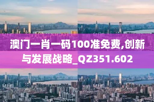 澳門一肖一碼100準(zhǔn)免費(fèi),創(chuàng)新與發(fā)展戰(zhàn)略_QZ351.602