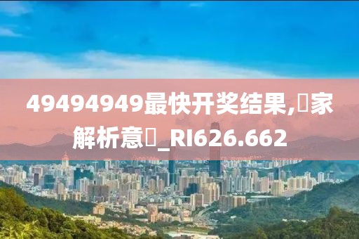 49494949最快開獎(jiǎng)結(jié)果,專家解析意見_RI626.662