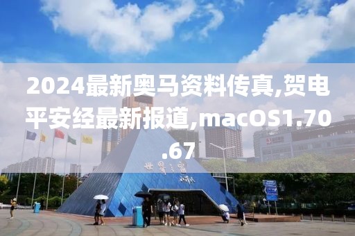 2024最新奧馬資料傳真,賀電平安經(jīng)最新報(bào)道,macOS1.70.67