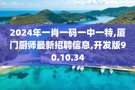 2024年一肖一碼一中一特,廈門廚師最新招聘信息,開發(fā)版90.10.34