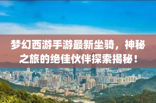 夢(mèng)幻西游手游最新坐騎，神秘之旅的絕佳伙伴探索揭秘！