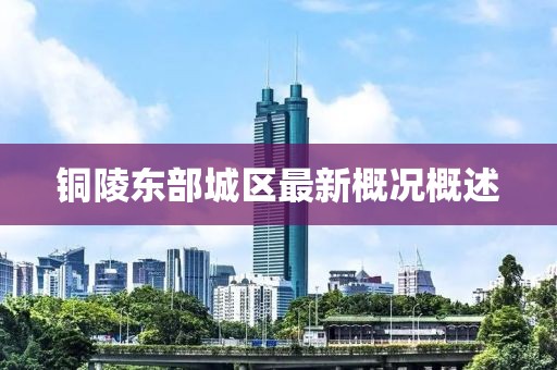 銅陵?yáng)|部城區(qū)最新概況概述
