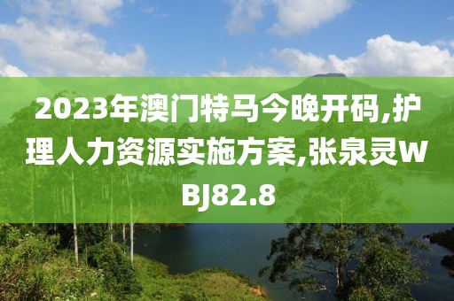 2023年澳門特馬今晚開碼,護理人力資源實施方案,張泉靈WBJ82.8