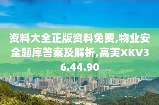 資料大全正版資料免費,物業(yè)安全題庫答案及解析,高芙XKV36.44.90